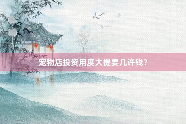 宠物店投资用度大提要几许钱？