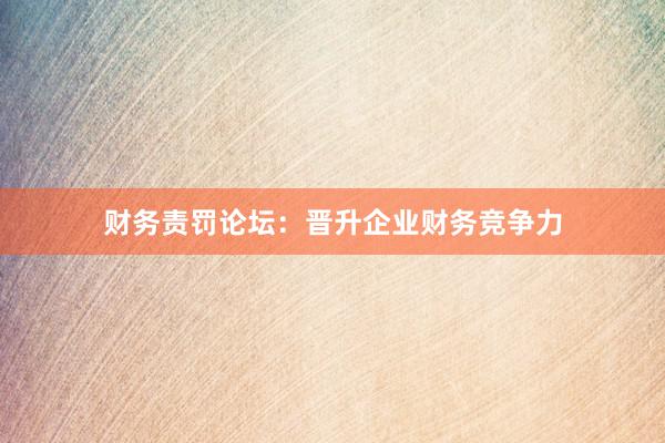 财务责罚论坛：晋升企业财务竞争力
